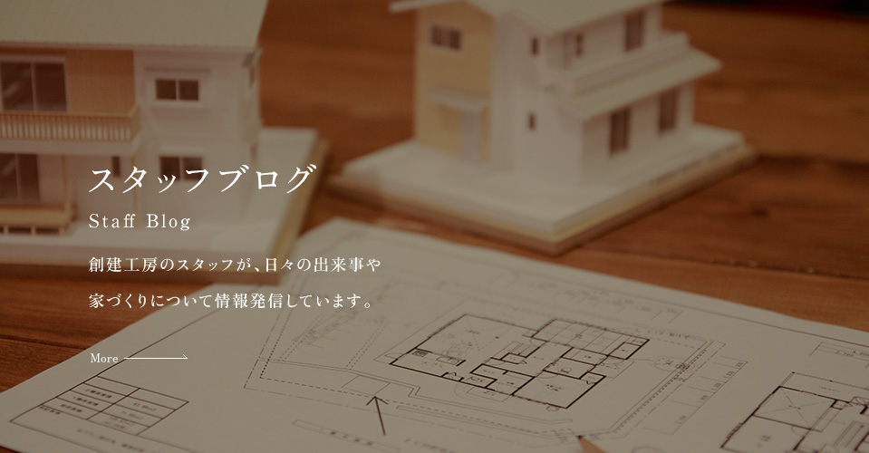 スタッフブログ Staff Blog 創建工房のスタッフが、日々の出来事や家づくりについて情報発信しています。