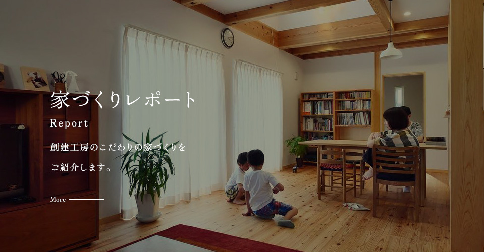 家づくりレポート Report 創建工房のこだわりの家づくりをご紹介します。