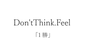 Don’t Think. Feel：1勝
