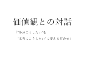 価値観との対話：“多分こうしたい”を“本当にこうしたい”に変える打合せ